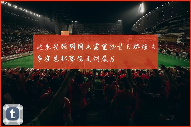 达米安强调国米需重拾昔日辉煌力争在意杯赛场走到最后