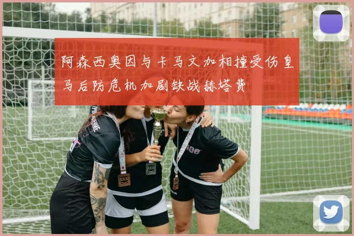 阿森西奥因与卡马文加相撞受伤皇马后防危机加剧缺战赫塔费