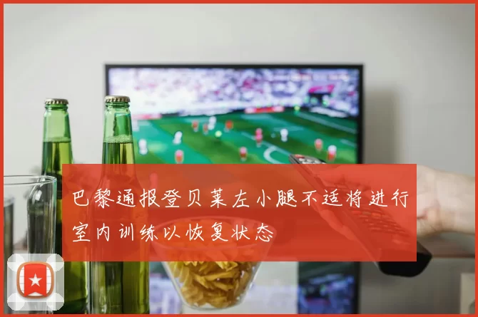 巴黎通报登贝莱左小腿不适将进行室内训练以恢复状态