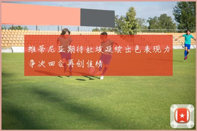 维蒂尼亚期待杜埃延续出色表现力争次回合再创佳绩