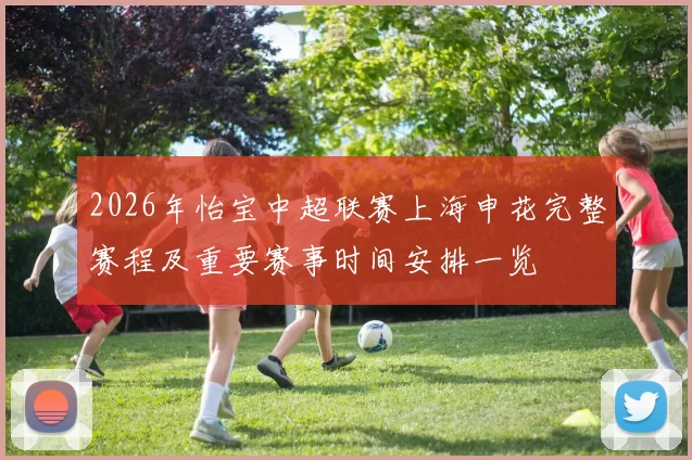 2026年怡宝中超联赛上海申花完整赛程及重要赛事时间安排一览
