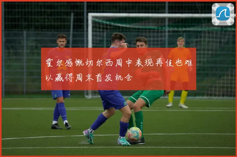 霍尔感慨切尔西周中表现再佳也难以赢得周末首发机会