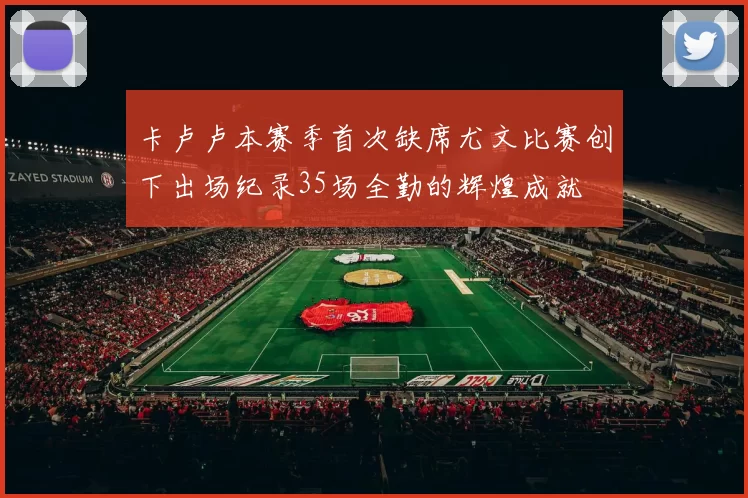 卡卢卢本赛季首次缺席尤文比赛创下出场纪录35场全勤的辉煌成就