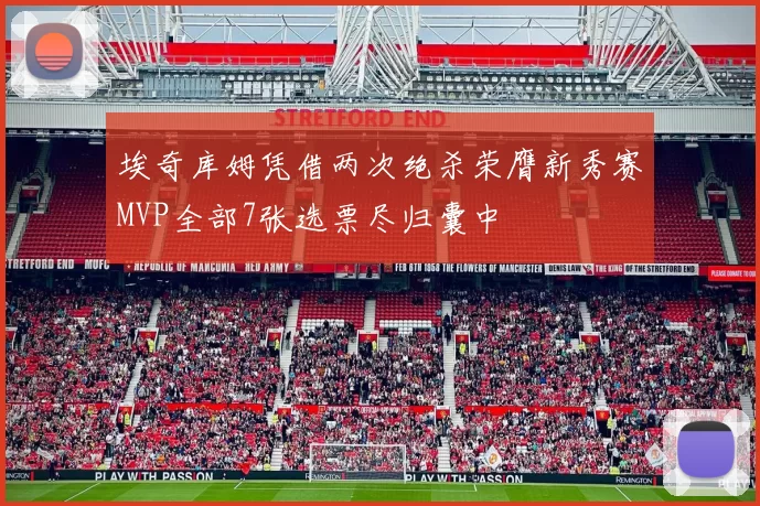 埃奇库姆凭借两次绝杀荣膺新秀赛MVP全部7张选票尽归囊中