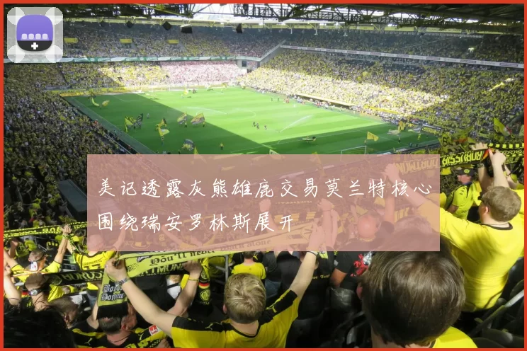 美记透露灰熊雄鹿交易莫兰特核心围绕瑞安罗林斯展开