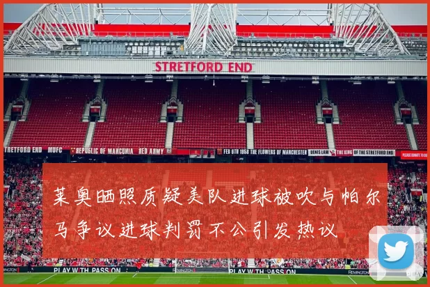 莱奥晒照质疑美队进球被吹与帕尔马争议进球判罚不公引发热议