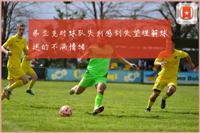 弗兰克对球队失利感到失望理解球迷的不满情绪