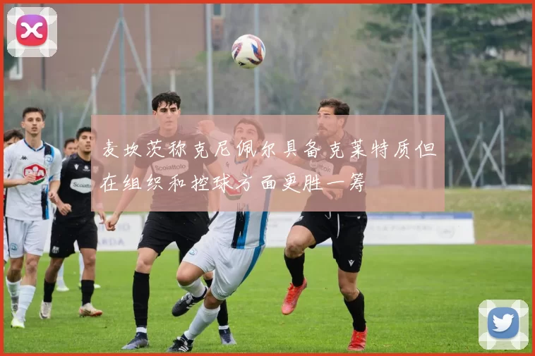 麦坎茨称克尼佩尔具备克莱特质但在组织和控球方面更胜一筹