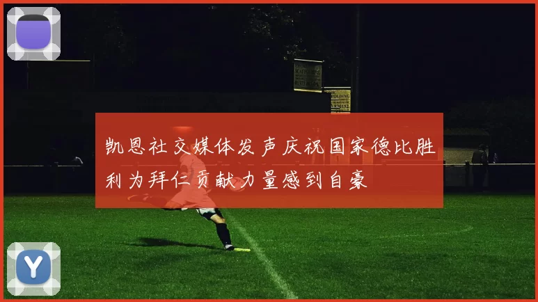 凯恩社交媒体发声庆祝国家德比胜利为拜仁贡献力量感到自豪