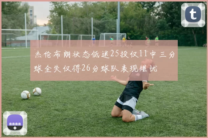 杰伦布朗状态低迷25投仅11中三分球全失仅得26分球队表现堪忧