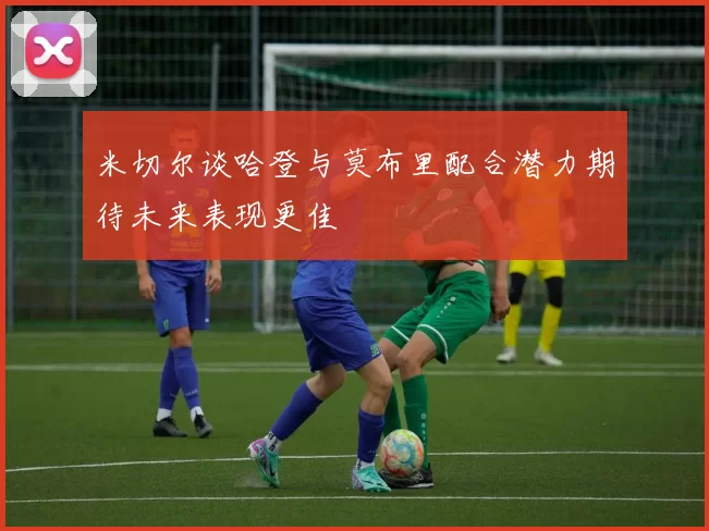米切尔谈哈登与莫布里配合潜力期待未来表现更佳