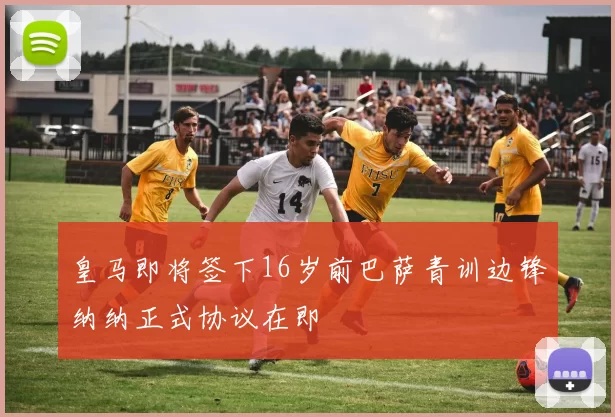 皇马即将签下16岁前巴萨青训边锋纳纳正式协议在即