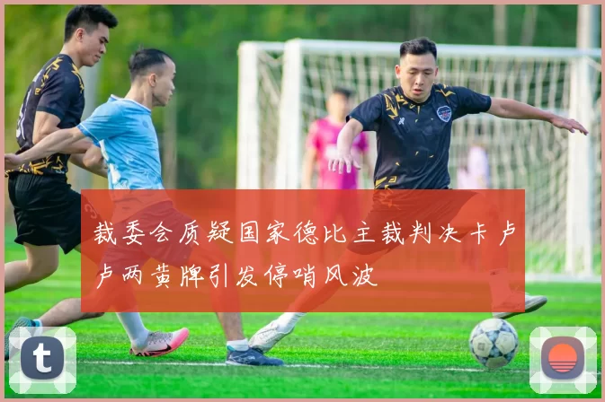 裁委会质疑国家德比主裁判决卡卢卢两黄牌引发停哨风波