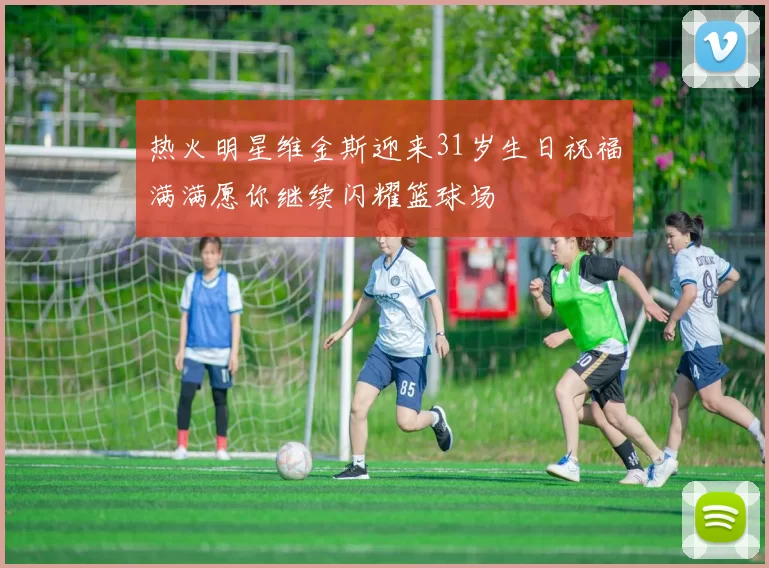 热火明星维金斯迎来31岁生日祝福满满愿你继续闪耀篮球场