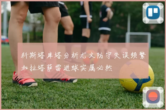 科斯塔库塔分析尤文防守失误频繁加拉塔萨雷进球实属必然