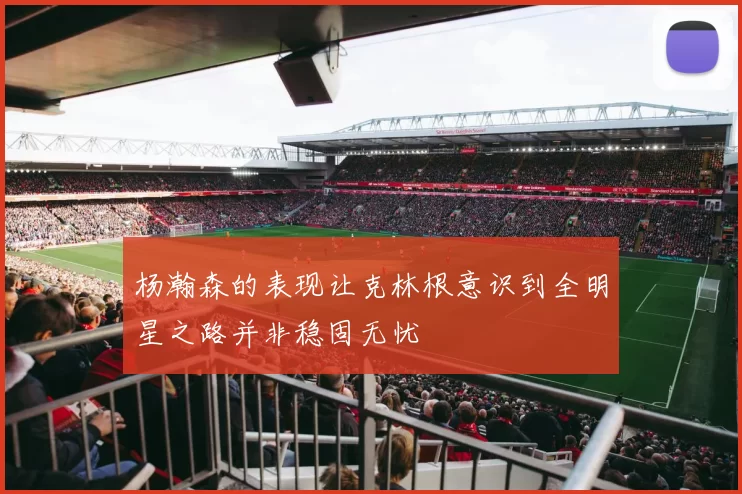 杨瀚森的表现让克林根意识到全明星之路并非稳固无忧