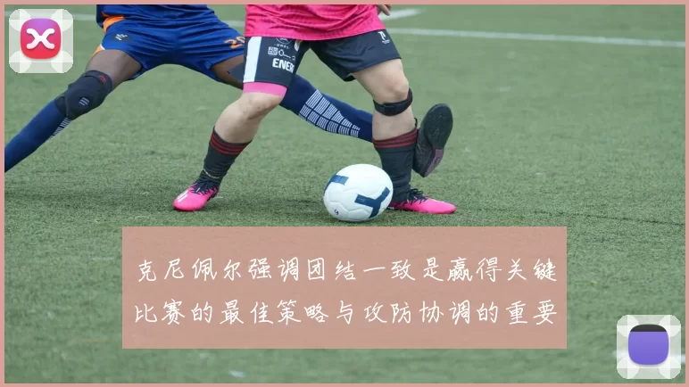 克尼佩尔强调团结一致是赢得关键比赛的最佳策略与攻防协调的重要性
