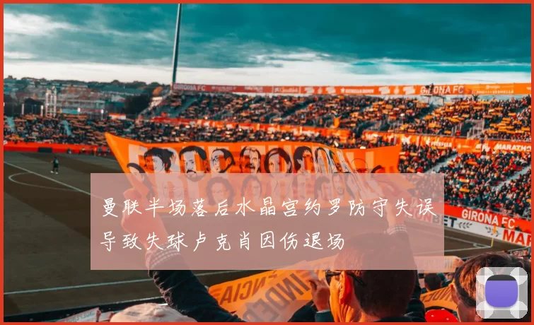 曼联半场落后水晶宫约罗防守失误导致失球卢克肖因伤退场