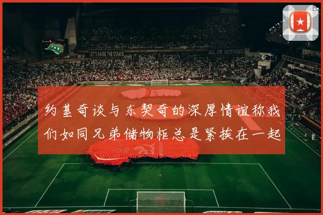 约基奇谈与东契奇的深厚情谊称我们如同兄弟储物柜总是紧挨在一起