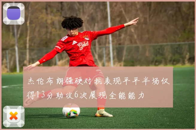 杰伦布朗强硬对抗表现平平半场仅得13分助攻6次展现全能能力