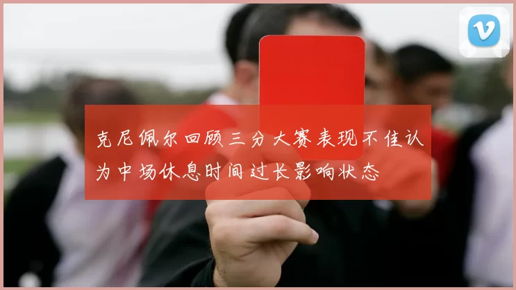 克尼佩尔回顾三分大赛表现不佳认为中场休息时间过长影响状态
