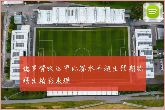德罗赞叹法甲比赛水平超出预期称踢出精彩表现