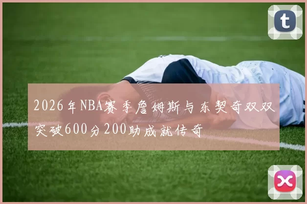2026年NBA赛季詹姆斯与东契奇双双突破600分200助成就传奇
