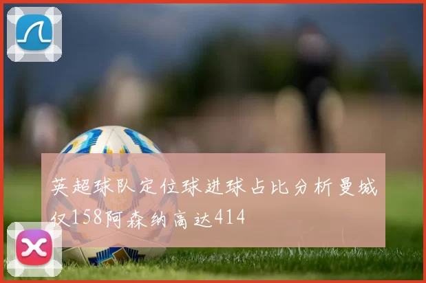 英超球队定位球进球占比分析曼城仅158阿森纳高达414