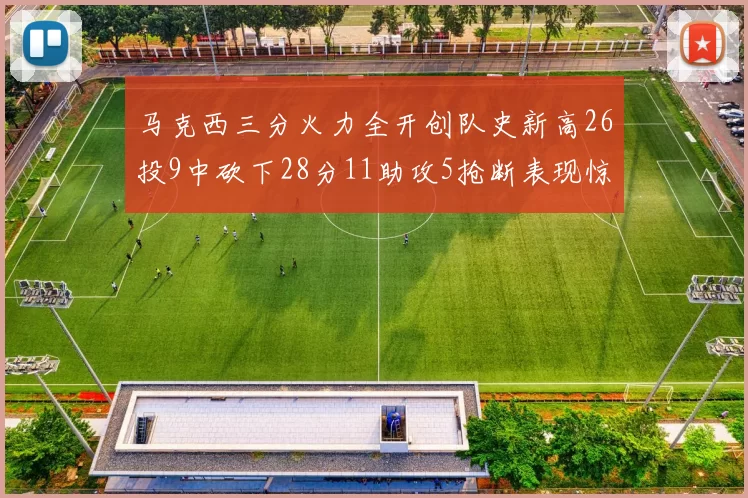 马克西三分火力全开创队史新高26投9中砍下28分11助攻5抢断表现惊艳