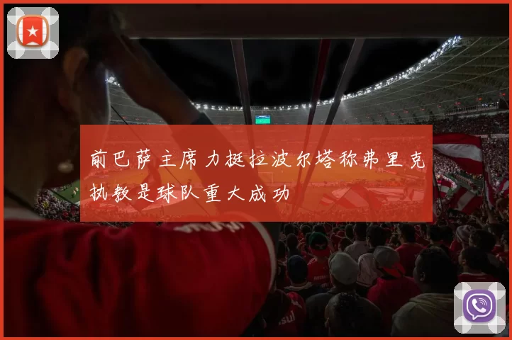 前巴萨主席力挺拉波尔塔称弗里克执教是球队重大成功