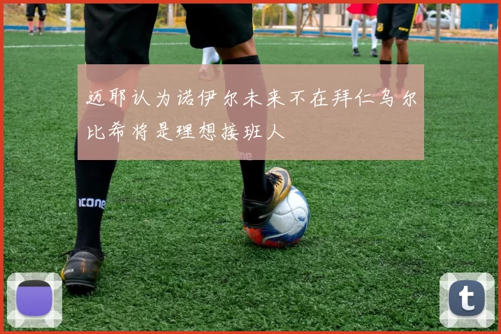 迈耶认为诺伊尔未来不在拜仁乌尔比希将是理想接班人