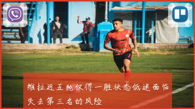 维拉近五轮仅得一胜状态低迷面临失去第三名的风险