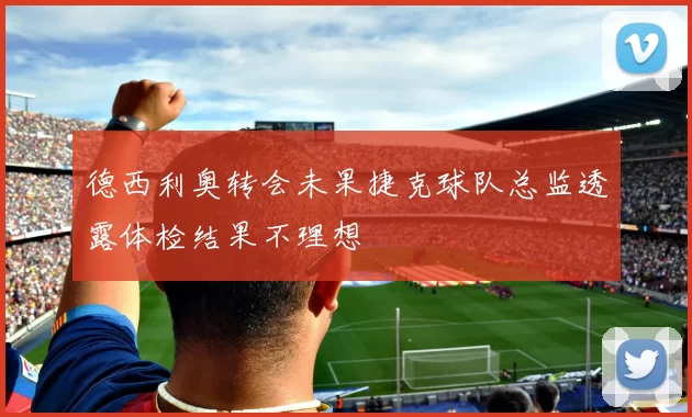 德西利奥转会未果捷克球队总监透露体检结果不理想