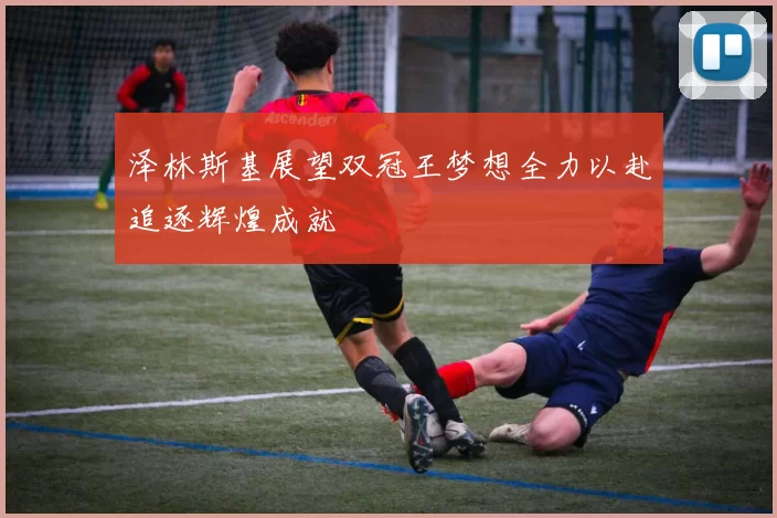 泽林斯基展望双冠王梦想全力以赴追逐辉煌成就