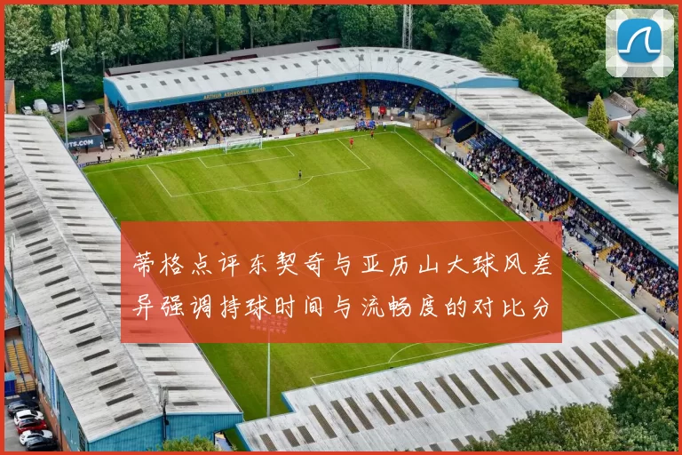 蒂格点评东契奇与亚历山大球风差异强调持球时间与流畅度的对比分析