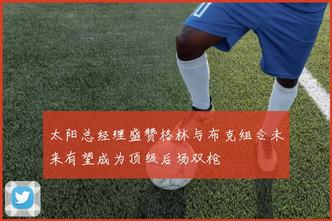 太阳总经理盛赞格林与布克组合未来有望成为顶级后场双枪