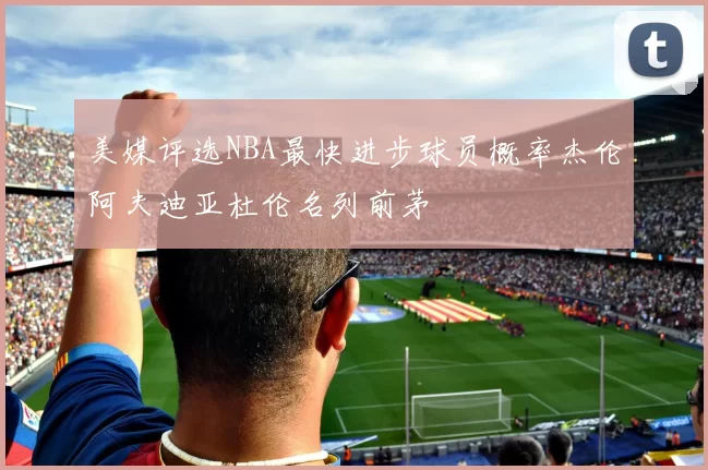 美媒评选NBA最快进步球员概率杰伦阿夫迪亚杜伦名列前茅