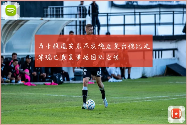 马卡报道安东尼发烧后复出德比进球现已康复重返团队合练
