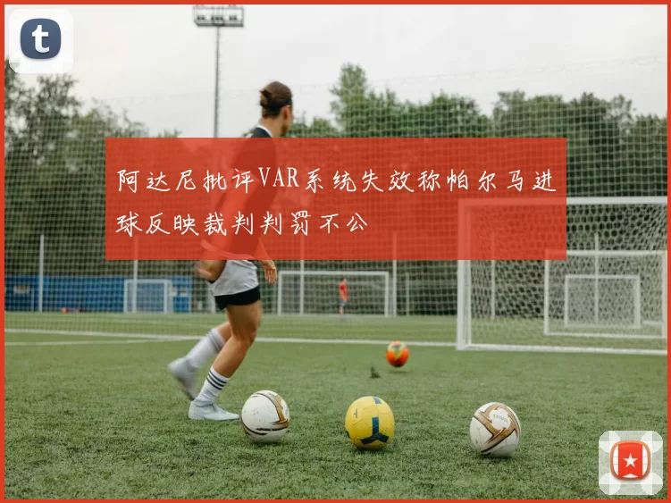 阿达尼批评VAR系统失效称帕尔马进球反映裁判判罚不公