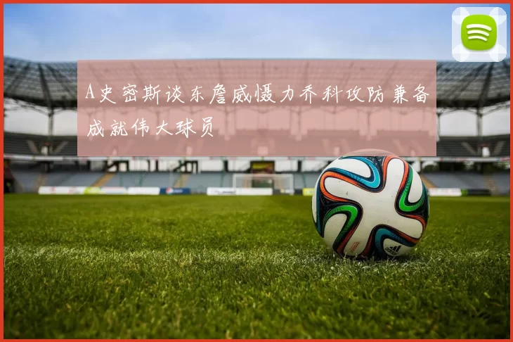 A史密斯谈东詹威慑力乔科攻防兼备成就伟大球员