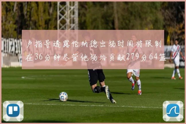 卢指导透露伦纳德出场时间将限制在36分钟尽管他场均贡献279分64篮板37助攻